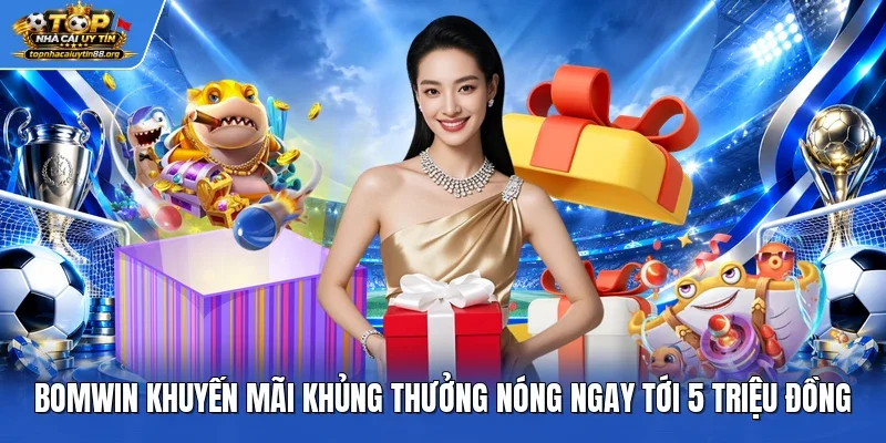 Bomwin Khuyến Mãi Khủng Thưởng Nóng Ngay Tới 5 Triệu Đồng