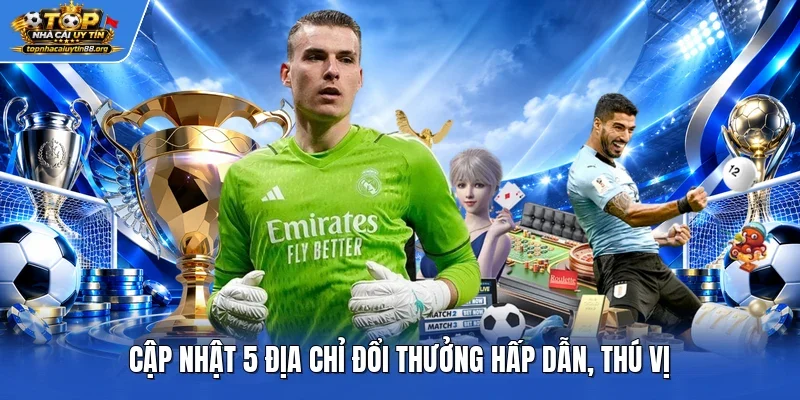 Cập nhật 5 địa chỉ đổi thưởng hấp dẫn, thú vị Cập nhật 5 địa chỉ đổi thưởng hấp dẫn, thú vị