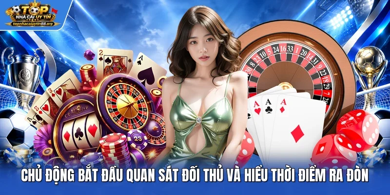 Chủ động bắt đầu quan sát đối thủ và hiểu thời điểm ra đòn Chủ động bắt đầu quan sát đối thủ và hiểu thời điểm ra đòn