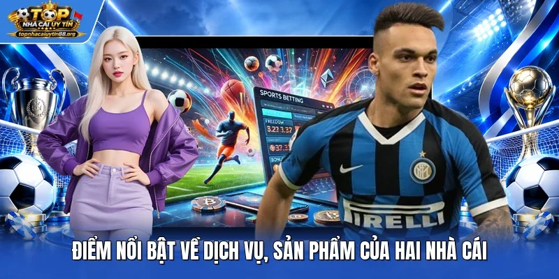 Điểm nổi bật về dịch vụ, sản phẩm của hai nhà cái