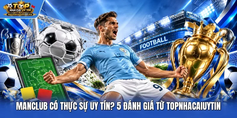 Manclub Có Thực Sự Uy Tín? 5 Đánh Giá Từ TOPNHACAIUYTIN