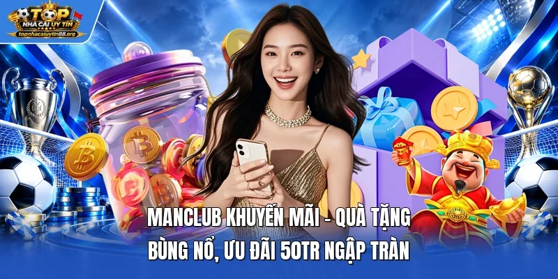 Manclub Khuyến Mãi - Quà Tặng Bùng Nổ, Ưu Đãi 50tr Ngập Tràn