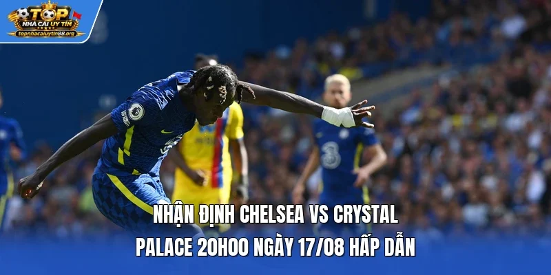 Nhận Định Chelsea Vs Crystal Palace 20h00 Ngày 17/08 Hấp Dẫn