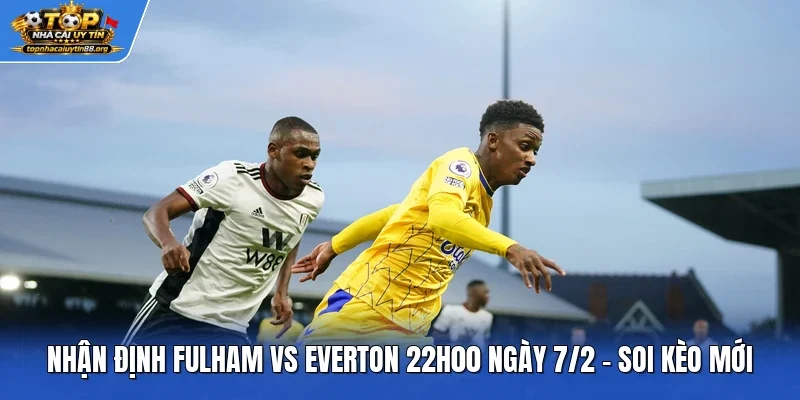 Nhận định Fulham vs Everton 22h00 ngày 7/2 - Soi Kèo Mới