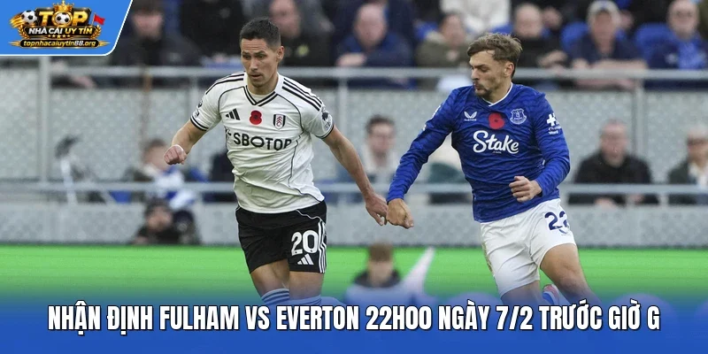 Nhận định Fulham vs Everton 22h00 ngày 7/2 trước giờ G Nhận định Fulham vs Everton 22h00 ngày 7/2 trước giờ G