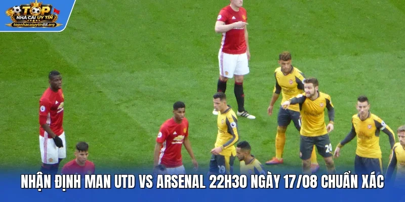 Nhận Định Man Utd Vs Arsenal 22h30 Ngày 17/08 Chuẩn Xác