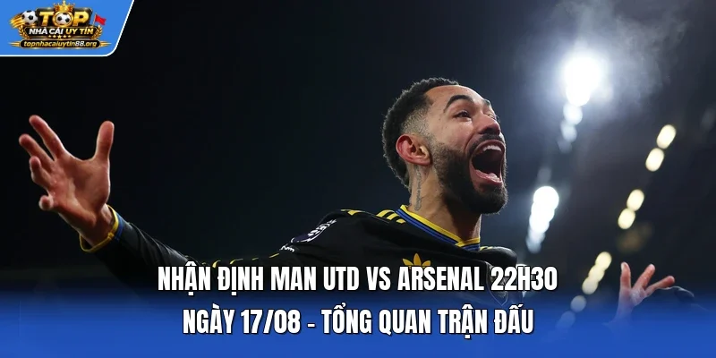Nhận định Man Utd vs Arsenal 22h30 ngày 17/08 - Tổng quan trận đấu