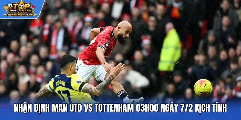 Nhận Định Man Utd Vs Tottenham 03h00 Ngày 7/2 Kịch Tính