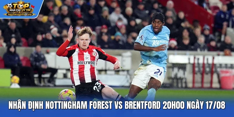 Nhận định Nottingham Forest vs Brentford 20h00 ngày 17/08 Nhận định Nottingham Forest vs Brentford 20h00 ngày 17/08