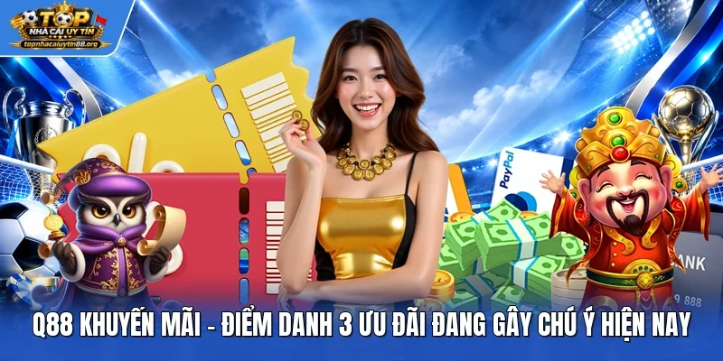 Q88 Khuyến Mãi - Điểm Danh 3 Ưu Đãi Đang Gây Chú Ý Hiện Nay