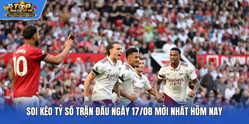 Soi kèo tỷ số trận đấu ngày 17/08 mới nhất hôm nay