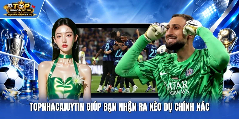 TOPNHACAIUYTIN giúp bạn nhận ra kèo dụ chính xác